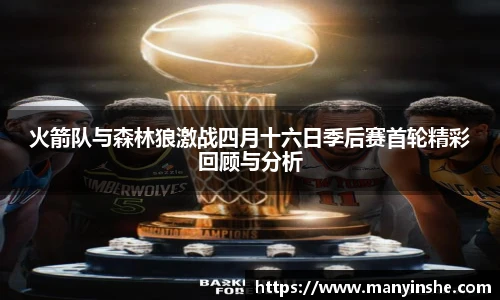 火箭队与森林狼激战四月十六日季后赛首轮精彩回顾与分析